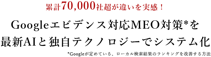 累計80,000社超が違いを実感!Googleエビデンス対応MEO対策*を 最新AIと独自テクノロジーでシステム化