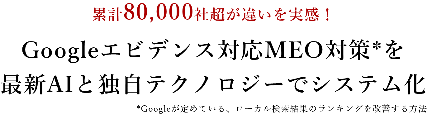 累計80,000社超が違いを実感!Googleエビデンス対応MEO対策*を 最新AIと独自テクノロジーでシステム化